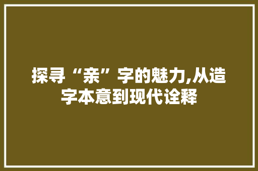 探寻“亲”字的魅力,从造字本意到现代诠释