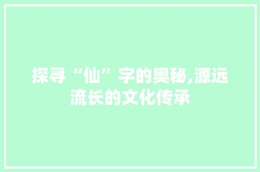 探寻“仙”字的奥秘,源远流长的文化传承