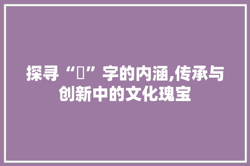 探寻“偘”字的内涵,传承与创新中的文化瑰宝
