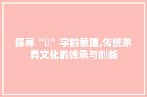 探寻“傢”字的意蕴,传统家具文化的传承与创新