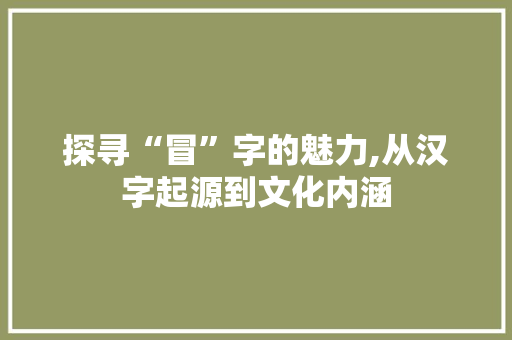 探寻“冒”字的魅力,从汉字起源到文化内涵