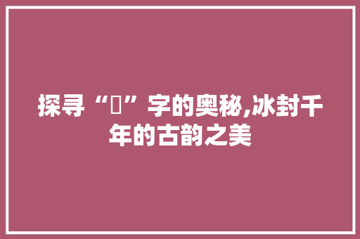 探寻“凎”字的奥秘,冰封千年的古韵之美