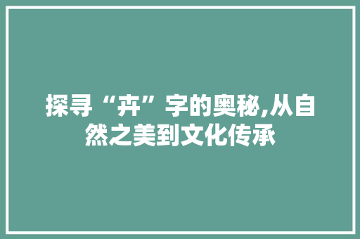 探寻“卉”字的奥秘,从自然之美到文化传承
