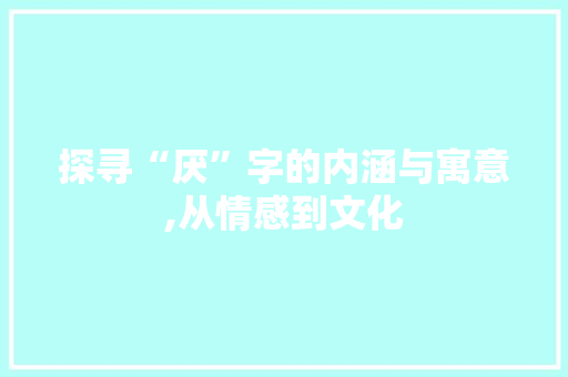 探寻“厌”字的内涵与寓意,从情感到文化