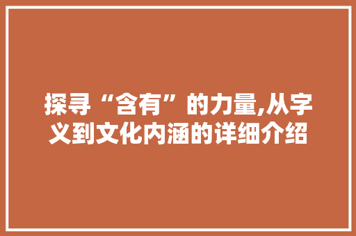 探寻“含有”的力量,从字义到文化内涵的详细介绍