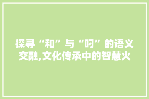探寻“和”与“叼”的语义交融,文化传承中的智慧火花