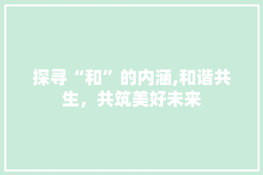 探寻“和”的内涵,和谐共生，共筑美好未来