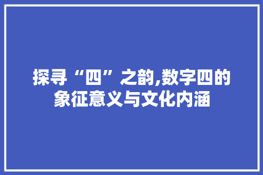 探寻“四”之韵,数字四的象征意义与文化内涵