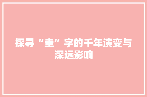 探寻“圭”字的千年演变与深远影响