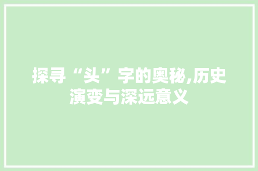 探寻“头”字的奥秘,历史演变与深远意义