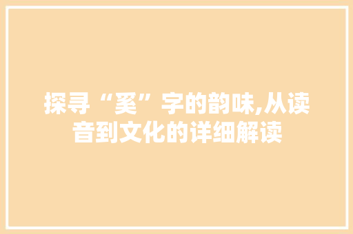 探寻“奚”字的韵味,从读音到文化的详细解读