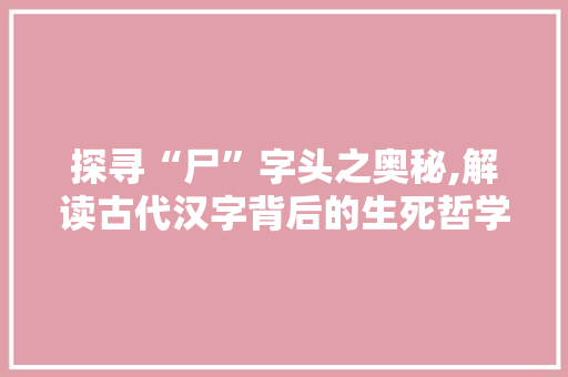 探寻“尸”字头之奥秘,解读古代汉字背后的生死哲学 诗词应用
