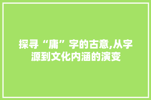 探寻“庸”字的古意,从字源到文化内涵的演变