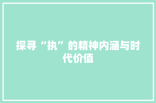 探寻“执”的精神内涵与时代价值