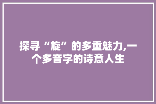 探寻“旋”的多重魅力,一个多音字的诗意人生 诗词鉴赏