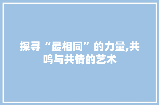 探寻“最相同”的力量,共鸣与共情的艺术