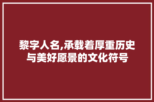 黎字人名,承载着厚重历史与美好愿景的文化符号