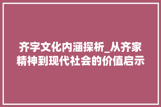 齐字文化内涵探析_从齐家精神到现代社会的价值启示 工作总结