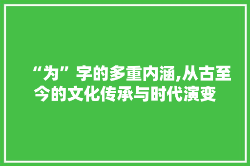 “为”字的多重内涵,从古至今的文化传承与时代演变