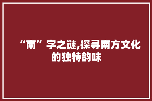 “南”字之谜,探寻南方文化的独特韵味