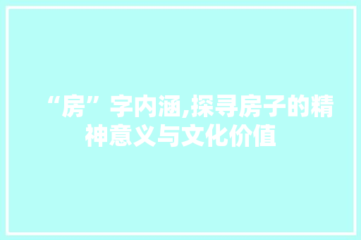 “房”字内涵,探寻房子的精神意义与文化价值