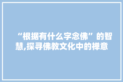“根据有什么字念佛”的智慧,探寻佛教文化中的禅意与人生哲理