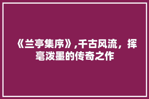 《兰亭集序》,千古风流，挥毫泼墨的传奇之作