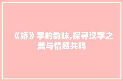 《娇》字的韵味,探寻汉字之美与情感共鸣 职场写作