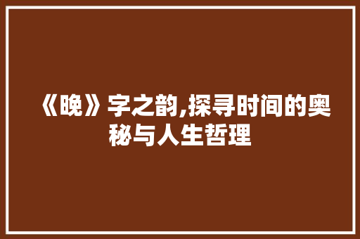 《晚》字之韵,探寻时间的奥秘与人生哲理