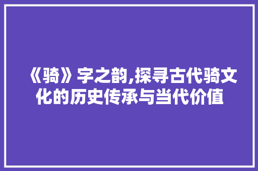 《骑》字之韵,探寻古代骑文化的历史传承与当代价值