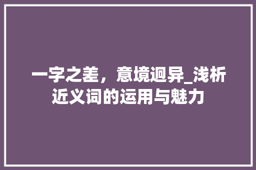 一字之差，意境迥异_浅析近义词的运用与魅力