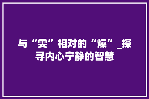 与“雯”相对的“燥”_探寻内心宁静的智慧