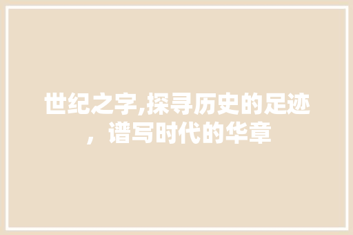 世纪之字,探寻历史的足迹，谱写时代的华章