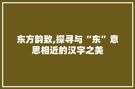 东方韵致,探寻与“东”意思相近的汉字之美