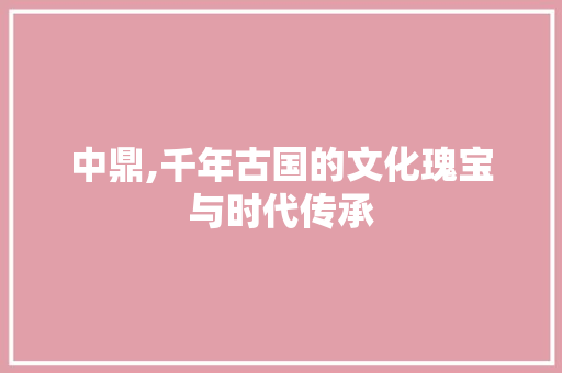中鼎,千年古国的文化瑰宝与时代传承