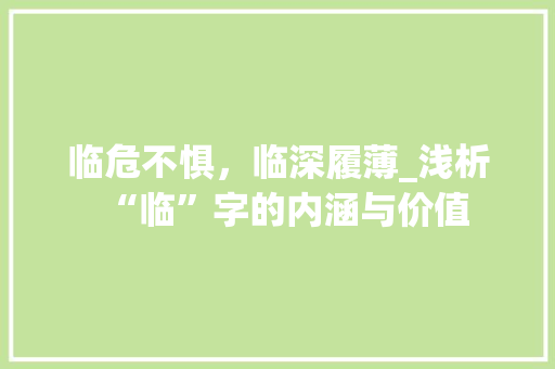 临危不惧，临深履薄_浅析“临”字的内涵与价值