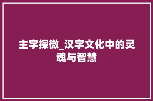 主字探微_汉字文化中的灵魂与智慧