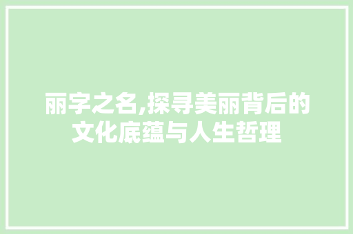 丽字之名,探寻美丽背后的文化底蕴与人生哲理