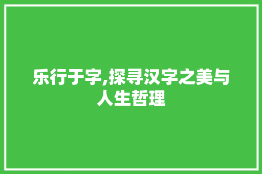 乐行于字,探寻汉字之美与人生哲理