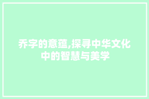 乔字的意蕴,探寻中华文化中的智慧与美学