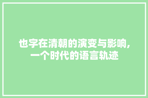 也字在清朝的演变与影响,一个时代的语言轨迹