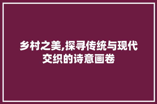 乡村之美,探寻传统与现代交织的诗意画卷