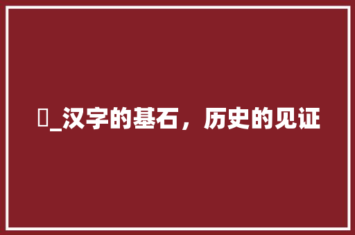 亁_汉字的基石，历史的见证