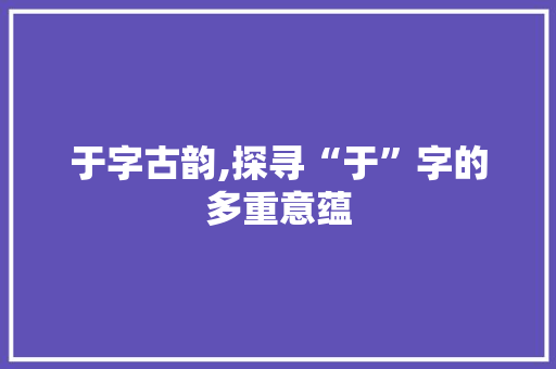 于字古韵,探寻“于”字的多重意蕴