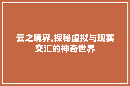 云之境界,探秘虚拟与现实交汇的神奇世界
