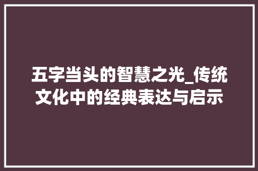 五字当头的智慧之光_传统文化中的经典表达与启示