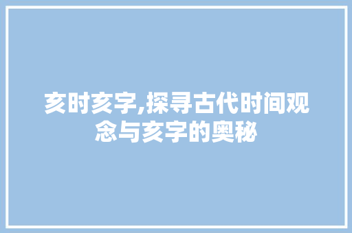 亥时亥字,探寻古代时间观念与亥字的奥秘