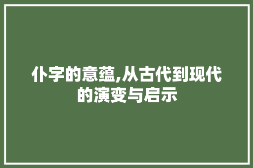 仆字的意蕴,从古代到现代的演变与启示