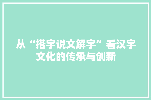 从“搭字说文解字”看汉字文化的传承与创新