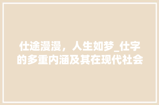 仕途漫漫，人生如梦_仕字的多重内涵及其在现代社会的价值体现
